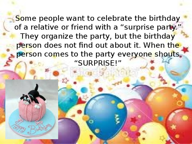 Some people want to celebrate the birthday of a relative or friend with a “surprise party.” They organize the party, but the birthday person does not find out about it. When the person comes to the party everyone shouts “SURPRISE!”