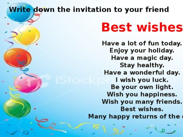 Write down the invitation to your friend Best wishes Have a lot of fun today. Enjoy your holiday. Have a magic day. Stay healthy. Have a wonderful day. I wish you luck. Be your own light. Wish you happiness. Wish you many friends. Best wishes. Many happy returns of the day.