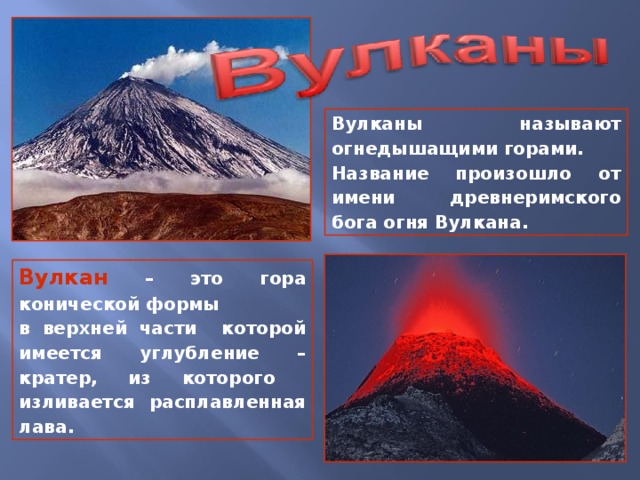 Вулканы называют огнедышащими горами. Название произошло от имени древнеримского бога огня Вулкана. Вулкан – это гора конической формы в верхней части которой имеется углубление – кратер, из которого изливается расплавленная лава.
