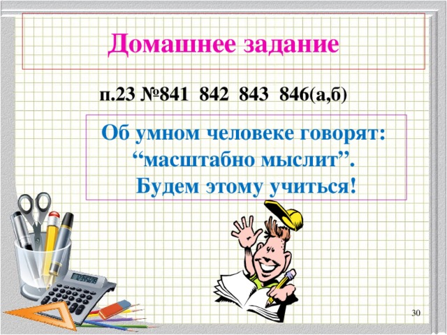 Домашнее задание п.23 №841 842 843 846(а,б) Об умном человеке говорят: “ масштабно мыслит”. Будем этому учиться!