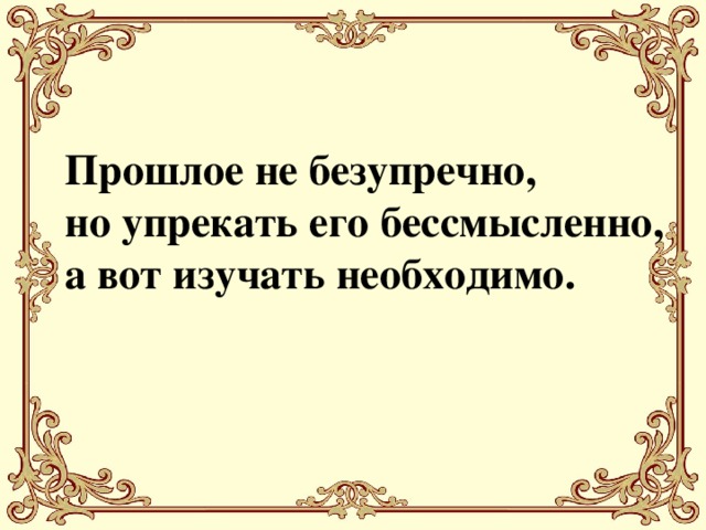 Прошлое не безупречно, но упрекать его бессмысленно, а вот изучать необходимо.