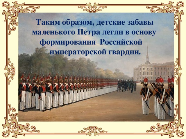 Таким образом, детские забавы маленького Петра легли в основу формирования Российской  императорской гвардии.