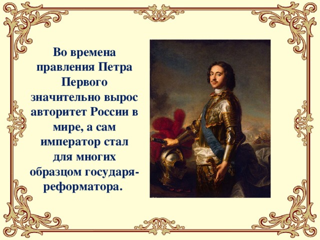 Во времена правления Петра Первого значительно вырос авторитет России в мире, а сам император стал для многих образцом государя-реформатора. 