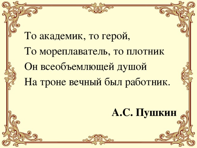 Есть работника есть. Пушкин о Петре. Он всеобъемлющей душой на троне вечный был работник. На троне вечный был работник Петр 1. То академик то герой то мореплаватель то плотник.