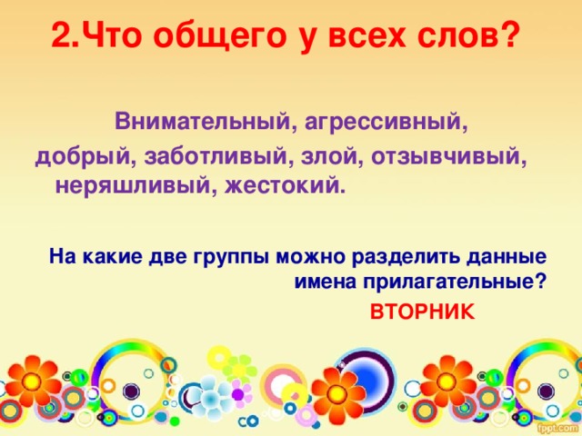 2.Что общего у всех слов?    Внимательный, агрессивный, добрый, заботливый, злой, отзывчивый, неряшливый, жестокий. На какие две группы можно разделить данные имена прилагательные? ВТОРНИК