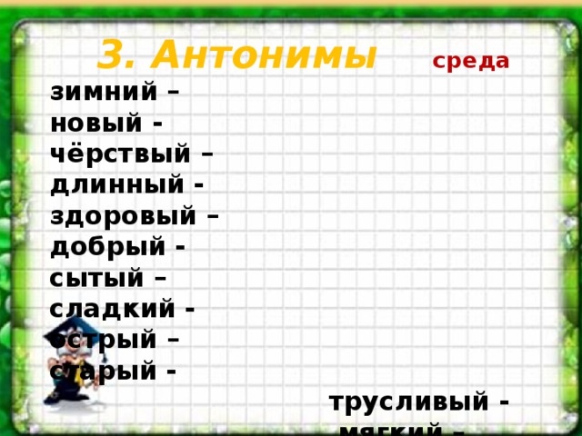 3. Антонимы среда     зимний – новый - чёрствый – длинный - здоровый – добрый - сытый – сладкий - острый – старый -  трусливый -  мягкий –  зрячий –  кривой –  дневной –  Среда