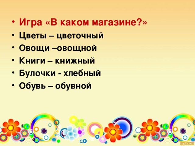 Игра «В каком магазине?» Цветы – цветочный Овощи –овощной Книги – книжный Булочки - хлебный Обувь – обувной