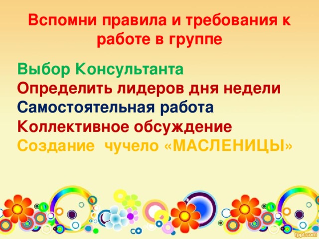 Вспомни правила и требования к работе в группе   Выбор Консультанта Определить лидеров дня недели Самостоятельная работа Коллективное обсуждение Создание чучело «МАСЛЕНИЦЫ»