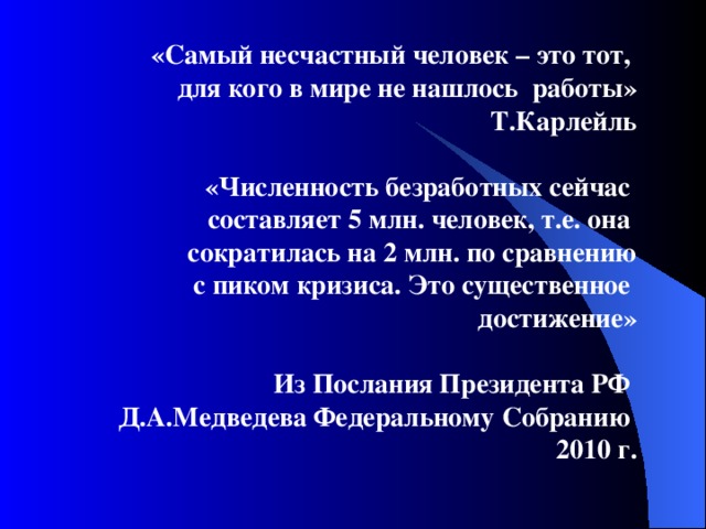 «Самый несчастный человек – это тот, для кого в мире не нашлось работы» Т.Карлейль  «Численность безработных сейчас составляет 5 млн. человек, т.е. она сократилась на 2 млн. по сравнению  с пиком кризиса. Это существенное достижение»  Из Послания Президента РФ Д.А.Медведева Федеральному Собранию 2010 г.
