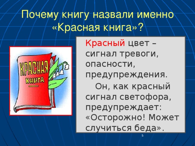 Почему книгу назвали именно «Красная книга»?  Красный цвет – сигнал тревоги, опасности, предупреждения.   Он, как красный сигнал светофора, предупреждает: «Осторожно! Может случиться беда».