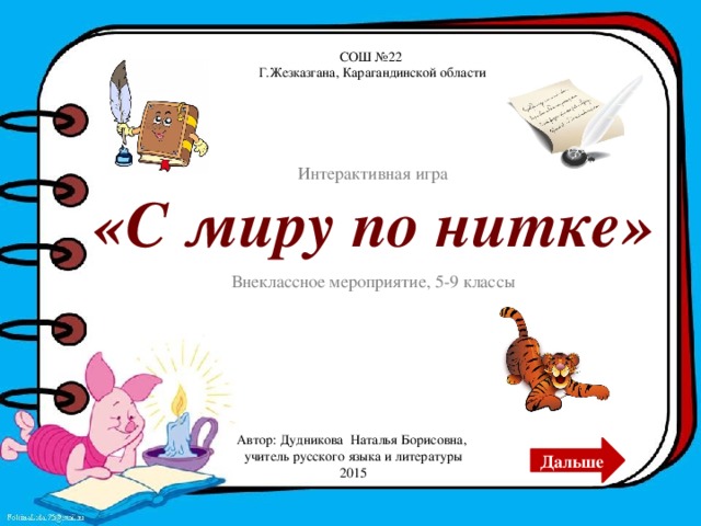 СОШ №22 Г.Жезказгана, Карагандинской области Интерактивная игра «С миру по нитке» Внеклассное мероприятие, 5-9 классы Автор: Дудникова Наталья Борисовна, учитель русского языка и литературы 2015 Дальше