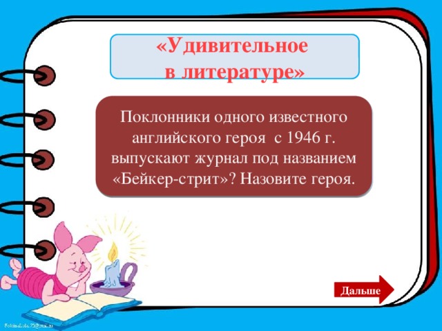 «Удивительное в литературе» Поклонники одного известного английского героя с 1946 г. выпускают журнал под названием «Бейкер-стрит»? Назовите героя. Шерлок Холмс. Дальше