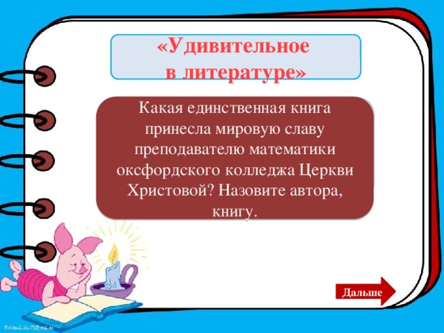 «Удивительное в литературе» Какая единственная книга принесла мировую славу преподавателю математики оксфордского колледжа Церкви Христовой? Назовите автора, книгу. «Приключения Алисы в стране Чудес». Писатель- Льюис Кэррол. Дальше