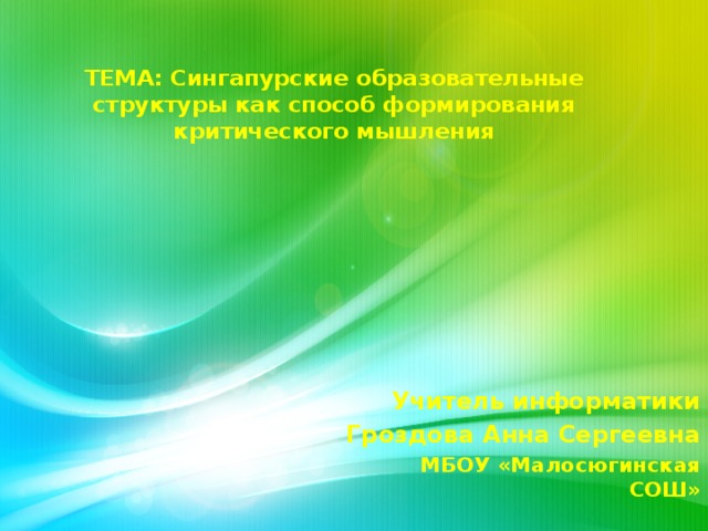 ТЕМА: Сингапурские образовательные структуры как способ формирования критического мышления Учитель информатики Гроздова Анна Сергеевна МБОУ «Малосюгинская СОШ»