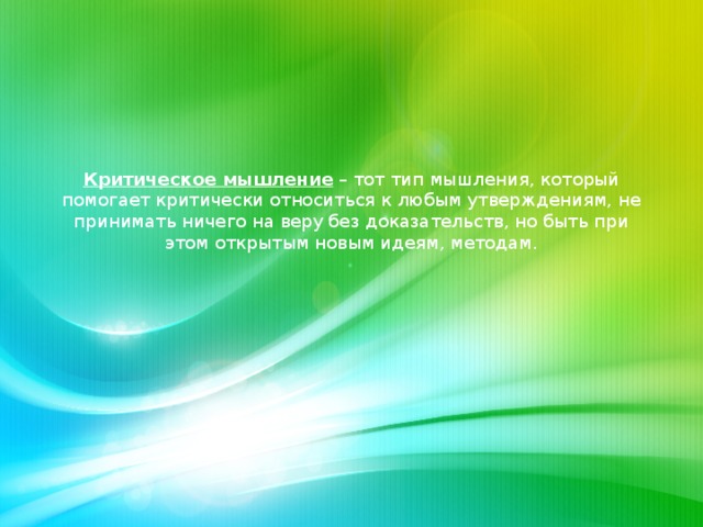 Критическое мышление  – тот тип мышления, который помогает критически относиться к любым утверждениям, не принимать ничего на веру без доказательств, но быть при этом открытым новым идеям, методам.