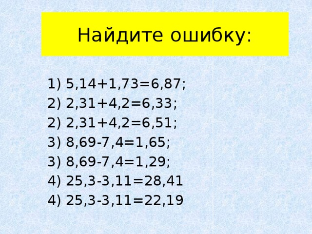 Найдите ошибку: 1) 5,14+1,73=6,87; 2) 2,31+4,2=6,33; 2) 2,31+4,2=6,51; 3) 8,69-7,4=1,65; 3) 8,69-7,4=1,29; 4) 25,3-3,11=28,41 4) 25,3-3,11=22,19