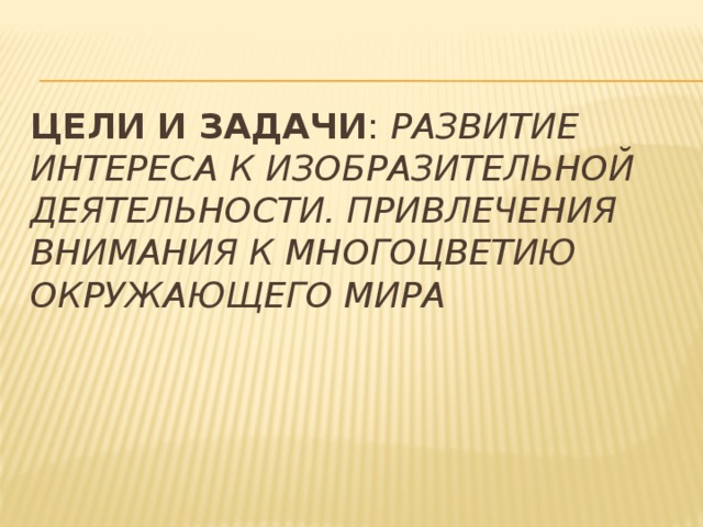 Цели и задачи : развитие интереса к изобразительной деятельности. Привлечения внимания к многоцветию окружающего мира