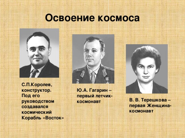 Освоение космоса С.П.Королев, конструктор. Под его руководством создавался космический Корабль «Восток» Ю.А. Гагарин – первый летчик- космонавт  В. В. Терешкова – первая Женщина- космонавт