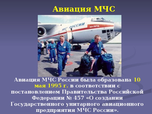 Авиация МЧС Авиация МЧС России была образована 10 мая 1995 г. в соответствии с постановлением Правительства Российской Федерации № 457 «О создании Государственного унитарного авиационного предприятия МЧС России».