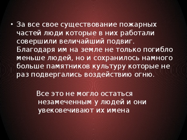 За все свое существование пожарных частей люди которые в них работали совершили величайший подвиг. Благодаря им на земле не только погибло меньше людей, но и сохранилось намного больше памятников культуру которые не раз подвергались воздействию огню.