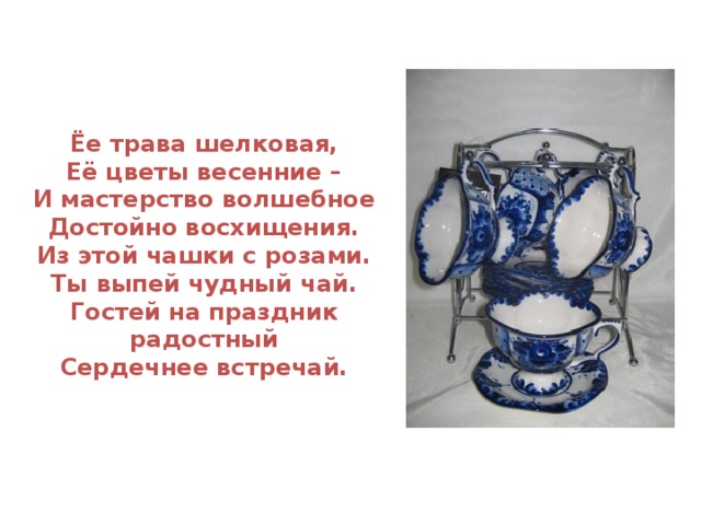 Ёе трава шелковая, Её цветы весенние – И мастерство волшебное Достойно восхищения. Из этой чашки с розами. Ты выпей чудный чай. Гостей на праздник радостный Сердечнее встречай.