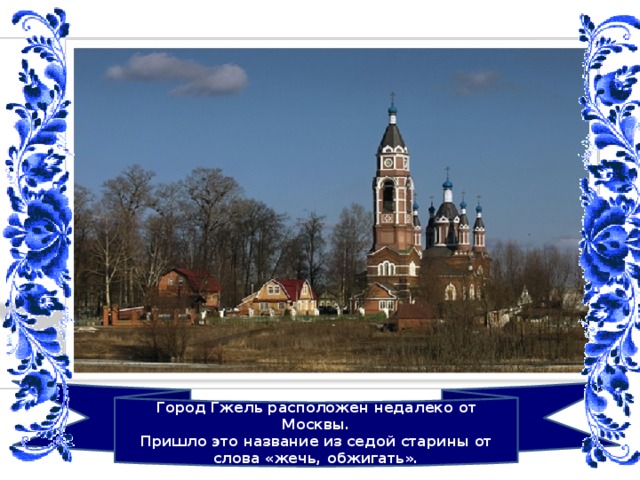 Город Гжель расположен недалеко от Москвы.  Пришло это название из седой старины от слова «жечь, обжигать».