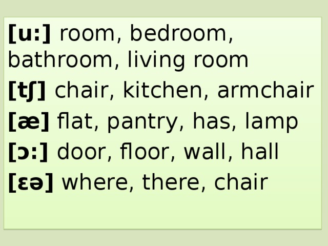 [u:] room, bedroom, bathroom, living room [tʃ] chair, kitchen, armchair [æ] flat, pantry, has, lamp [ɔ:] door, floor, wall, hall [ɛə] where, there, chair