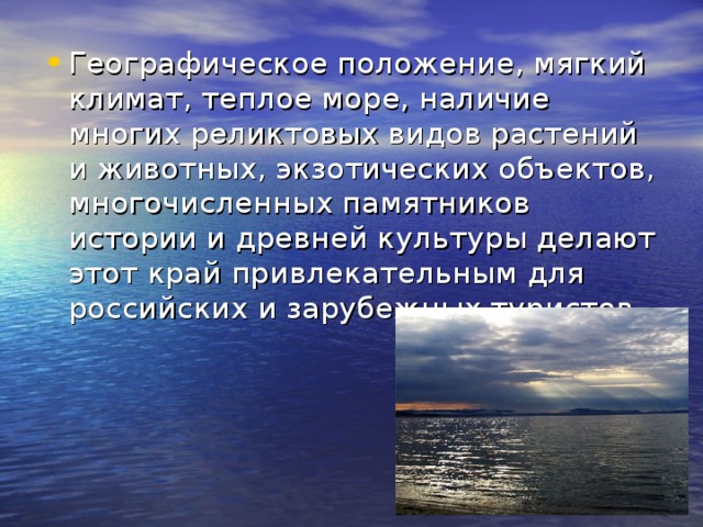 Географическое положение, мягкий климат, теплое море, наличие многих реликтовых видов растений и животных, экзотических объектов, многочисленных памятников истории и древней культуры делают этот край привлекательным для российских и зарубежных туристов.