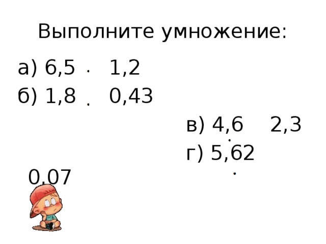 Выполните умножение: а) 6,5 1,2 б) 1,8 0,43  в) 4,6 2,3  г) 5,62 0,07