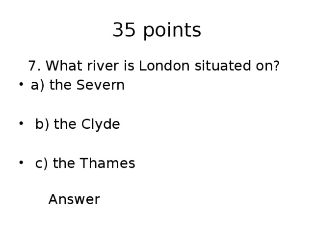 35 points  7. What river is London situated on? a) the Severn  b) the Clyde  c) the Thames  Answer