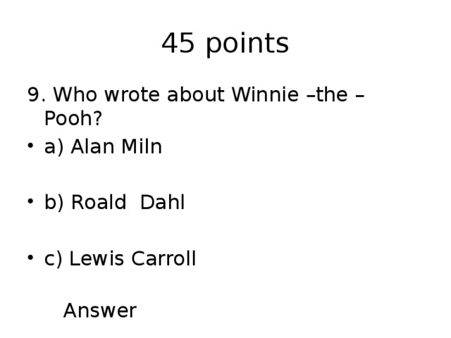 45 points 9. Who wrote about Winnie –the – Pooh? a) Alan Miln b) Roald Dahl c) Lewis Carroll  Answer