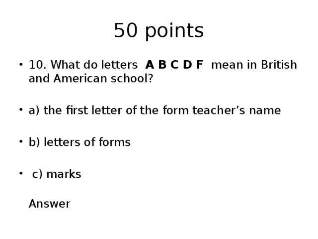 50 points 10. What do letters A B C D F mean in British and American school? a) the first letter of the form teacher’s name b) letters of forms  c) marks  Answer