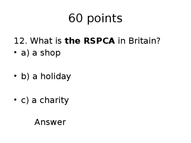 60 points 12. What is the RSPCA in Britain? a) a shop b) a holiday c) a charity  Answer