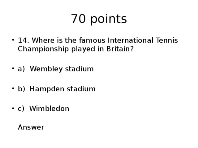 70 points 14. Where is the famous International Tennis Championship played in Britain? a) Wembley stadium b) Hampden stadium c) Wimbledon  Answer