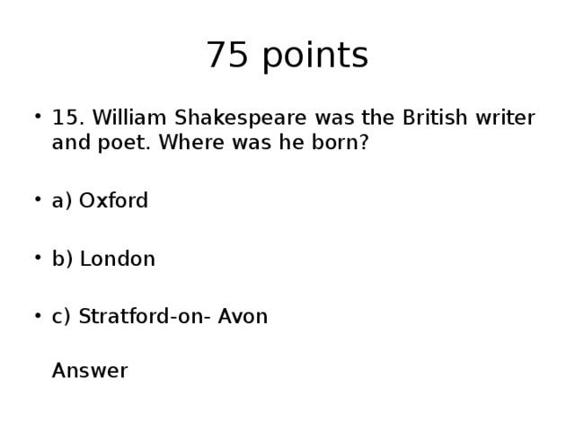 75 points 15. William Shakespeare was the British writer and poet. Where was he born? a) Oxford b) London c) Stratford-on- Avon  Answer