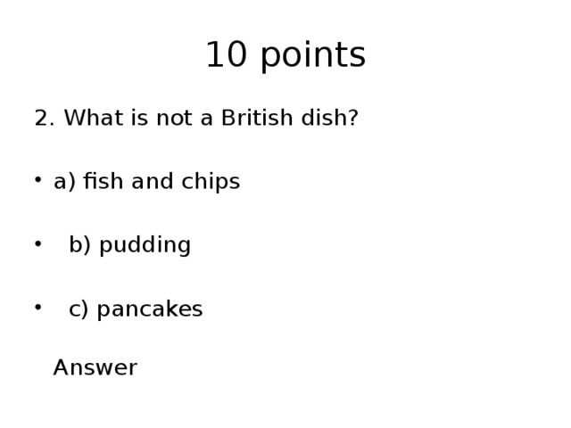10 points 2. What is not a British dish? a) fish and chips  b) pudding  c) pancakes  Answer