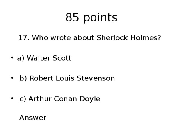85 points  17. Who wrote about Sherlock Holmes? a) Walter Scott  b) Robert Louis Stevenson  c) Arthur Conan Doyle  Answer