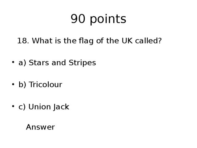 90 points  18. What is the flag of the UK called? a) Stars and Stripes b) Tricolour c) Union Jack  Answer