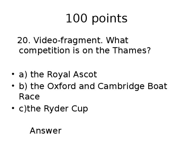 100 points  20. Video-fragment. What competition is on the Thames? a) the Royal Ascot b) the Oxford and Cambridge Boat Race c)the Ryder Cup  Answer