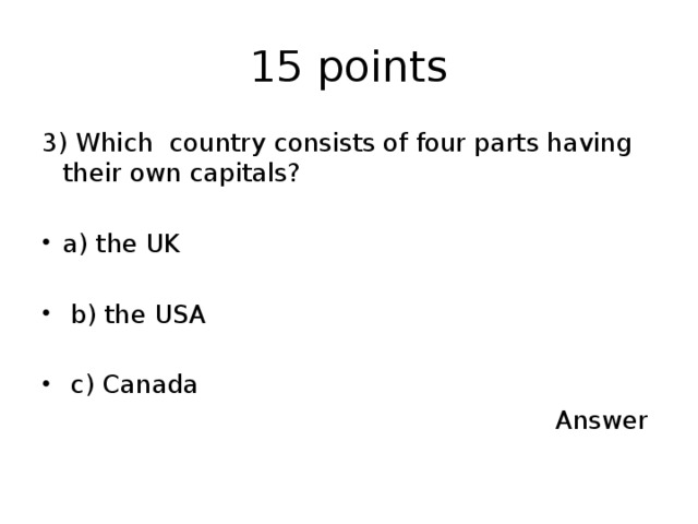 15 points 3) Which country consists of four parts having their own capitals? a) the UK  b) the USA  c) Canada  Answer