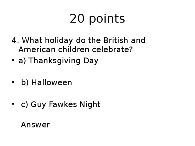 20 points 4. What holiday do the British and American children celebrate? a) Thanksgiving Day  b) Halloween  c) Guy Fawkes Night  Answer