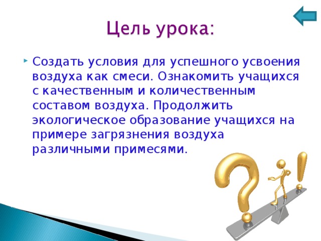 Создать условия для успешного усвоения воздуха как смеси. Ознакомить учащихся с качественным и количественным составом воздуха. Продолжить экологическое образование учащихся на примере загрязнения воздуха различными примесями.