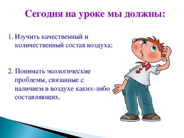 Сегодня на уроке мы должны: Изучить качественный и количественный состав воздуха; 2. Понимать экологические проблемы, связанные с наличием в воздухе каких-либо составляющих.