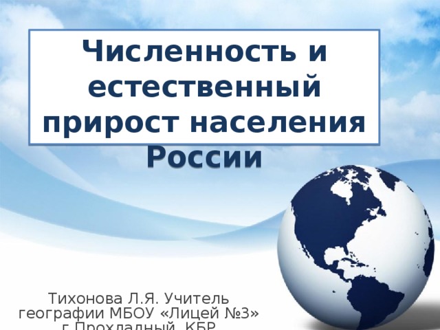 Численность и естественный прирост населения России Тихонова Л.Я. Учитель географии МБОУ «Лицей №3» г.Прохладный, КБР