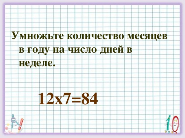 Умножьте количество месяцев в году на число дней в неделе.   12х7=84