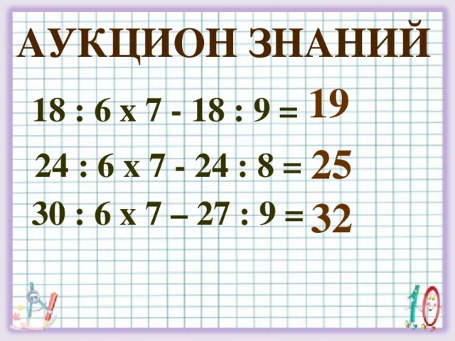 Аукцион знаний 19 18 : 6 х 7 - 18 : 9 = 25 24 : 6 х 7 - 24 : 8 = 32 30 : 6 х 7 – 27 : 9 =