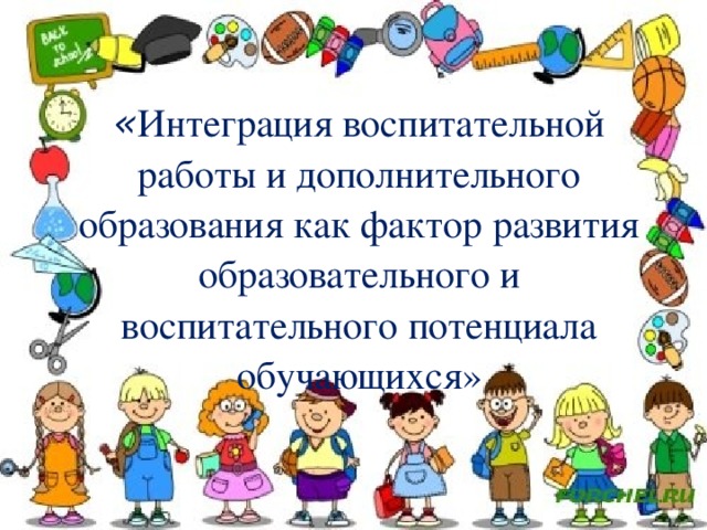 « Интеграция воспитательной работы и дополнительного образования как фактор развития образовательного и воспитательного потенциала обучающихся»  