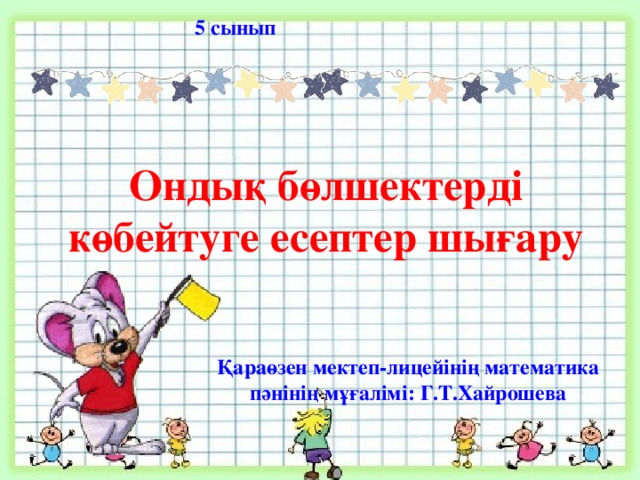 5 сынып Ондық бөлшектерді көбейтуге есептер шығару Қараөзен мектеп-лицейінің математика пәнінің мұғалімі: Г.Т.Хайрошева