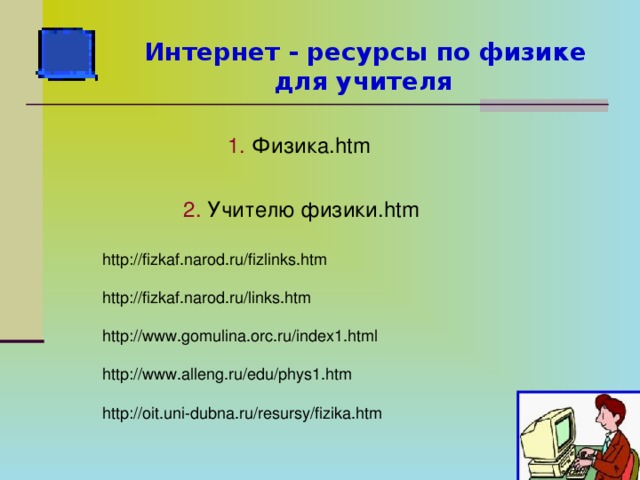 Интернет - ресурсы по физике для учителя  1. Физика.htm  2. Учителю физики.htm http://fizkaf.narod.ru/fizlinks.htm   http://fizkaf.narod.ru/links.htm   http://www.gomulina.orc.ru/index1.html   http://www.alleng.ru/edu/phys1.htm   http://oit.uni-dubna.ru/resursy/fizika.htm  