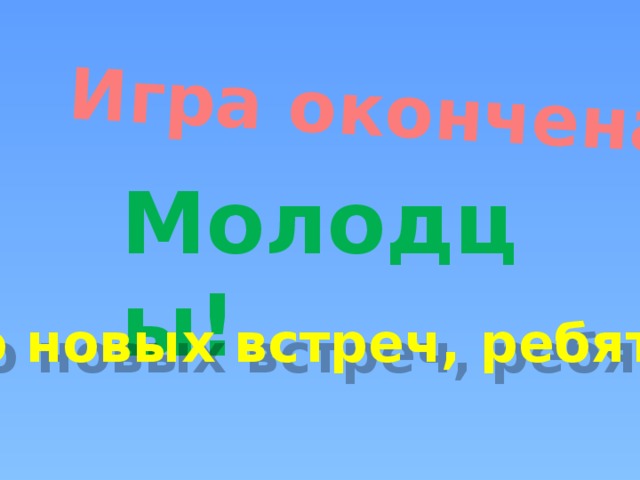 Игра окончена Молодцы! До новых встреч, ребята!